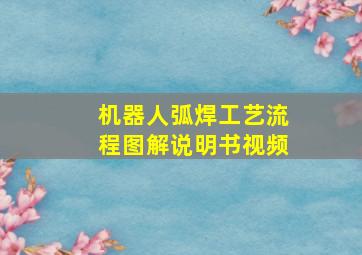 机器人弧焊工艺流程图解说明书视频