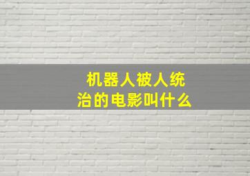 机器人被人统治的电影叫什么