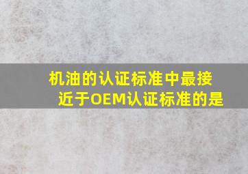 机油的认证标准中最接近于OEM认证标准的是