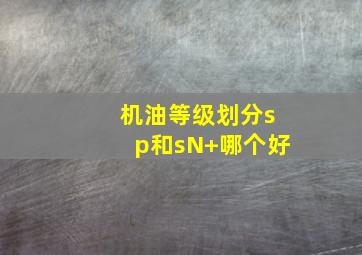 机油等级划分sp和sN+哪个好