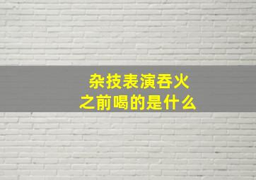 杂技表演吞火之前喝的是什么