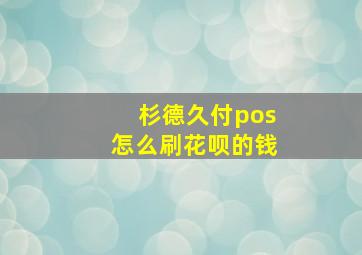 杉德久付pos怎么刷花呗的钱