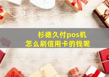 杉德久付pos机怎么刷信用卡的钱呢