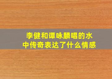 李健和谭咏麟唱的水中传奇表达了什么情感