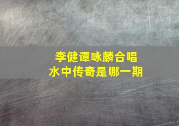 李健谭咏麟合唱水中传奇是哪一期