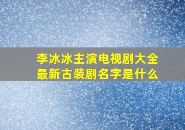 李冰冰主演电视剧大全最新古装剧名字是什么