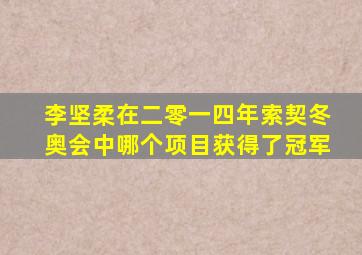 李坚柔在二零一四年索契冬奥会中哪个项目获得了冠军