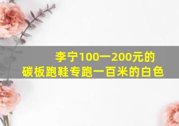 李宁100一200元的碳板跑鞋专跑一百米的白色