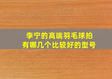 李宁的高端羽毛球拍有哪几个比较好的型号