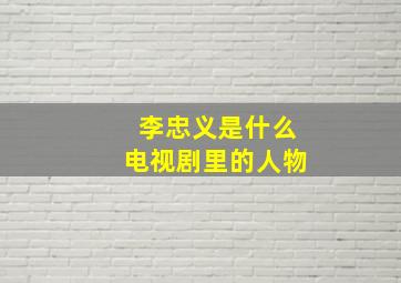 李忠义是什么电视剧里的人物