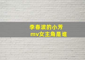 李春波的小芳mv女主角是谁