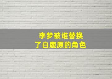 李梦被谁替换了白鹿原的角色