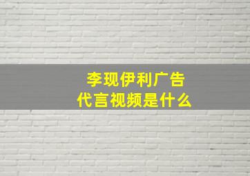 李现伊利广告代言视频是什么