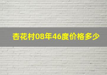 杏花村08年46度价格多少