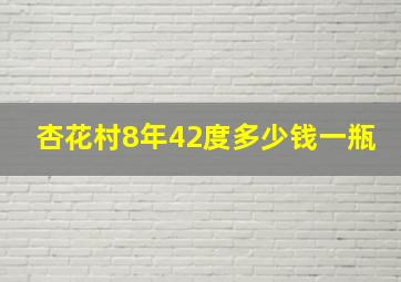 杏花村8年42度多少钱一瓶