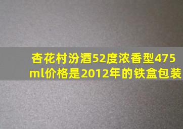 杏花村汾酒52度浓香型475ml价格是2012年的铁盒包装