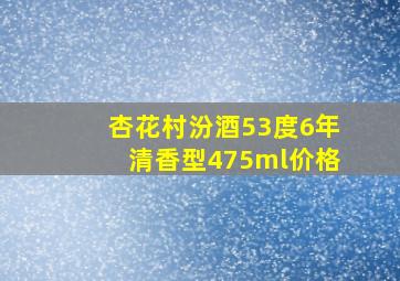 杏花村汾酒53度6年清香型475ml价格