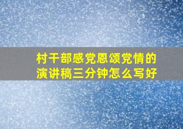 村干部感党恩颂党情的演讲稿三分钟怎么写好