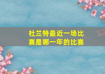 杜兰特最近一场比赛是哪一年的比赛