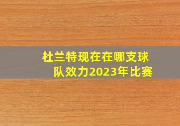 杜兰特现在在哪支球队效力2023年比赛