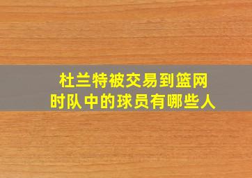 杜兰特被交易到篮网时队中的球员有哪些人