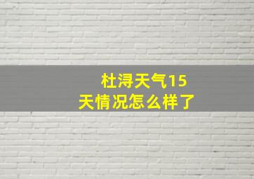 杜浔天气15天情况怎么样了