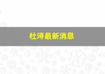 杜浔最新消息