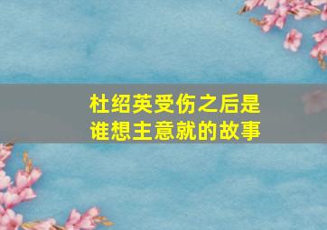 杜绍英受伤之后是谁想主意就的故事