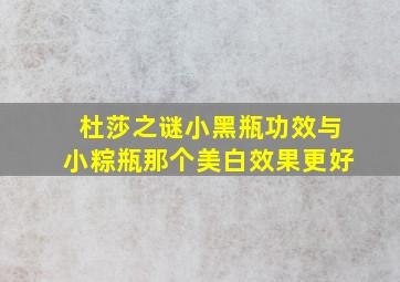 杜莎之谜小黑瓶功效与小粽瓶那个美白效果更好