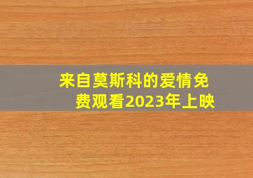 来自莫斯科的爱情免费观看2023年上映