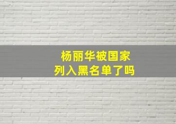 杨丽华被国家列入黑名单了吗