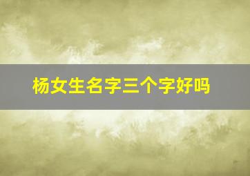 杨女生名字三个字好吗