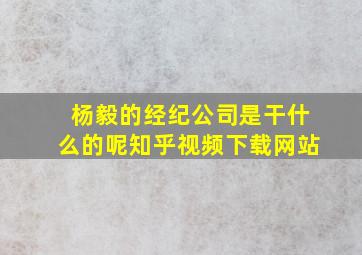 杨毅的经纪公司是干什么的呢知乎视频下载网站