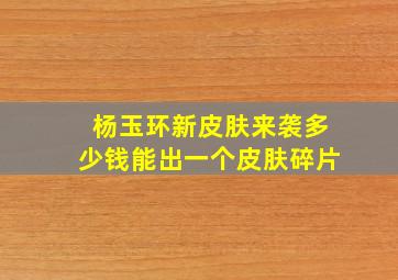 杨玉环新皮肤来袭多少钱能出一个皮肤碎片