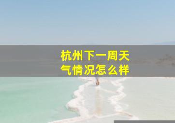 杭州下一周天气情况怎么样