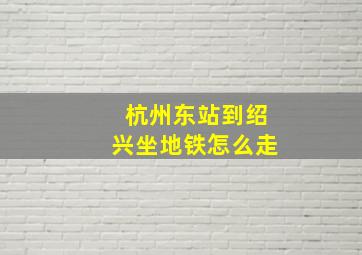 杭州东站到绍兴坐地铁怎么走