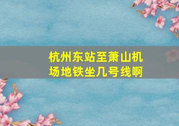 杭州东站至萧山机场地铁坐几号线啊