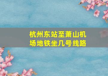 杭州东站至萧山机场地铁坐几号线路