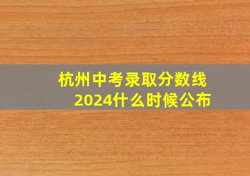 杭州中考录取分数线2024什么时候公布