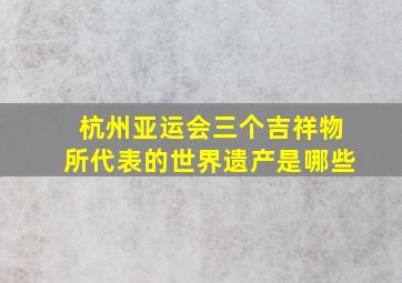 杭州亚运会三个吉祥物所代表的世界遗产是哪些