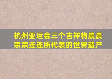 杭州亚运会三个吉祥物晨晨宗宗连连所代表的世界遗产