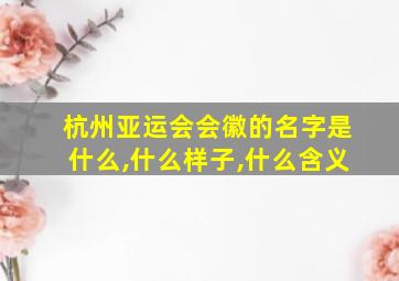 杭州亚运会会徽的名字是什么,什么样子,什么含义