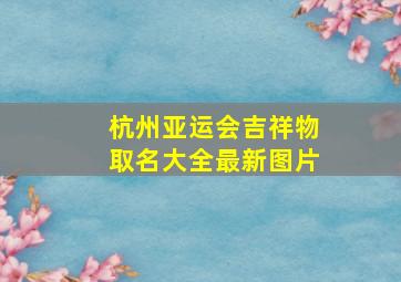 杭州亚运会吉祥物取名大全最新图片