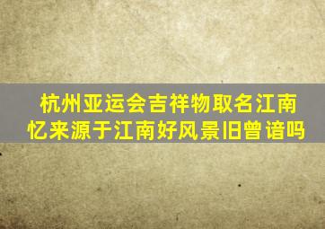 杭州亚运会吉祥物取名江南忆来源于江南好风景旧曾谙吗