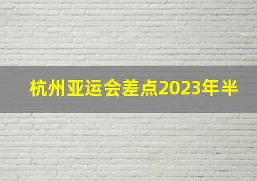 杭州亚运会差点2023年半