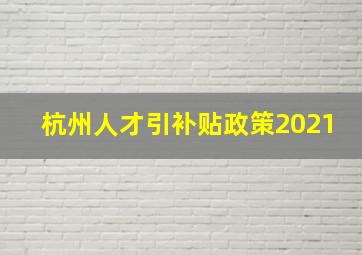 杭州人才引补贴政策2021