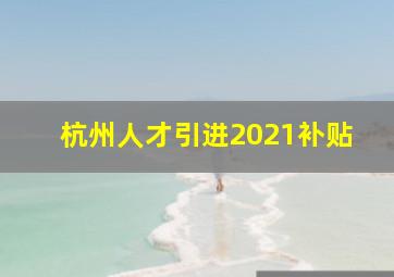 杭州人才引进2021补贴