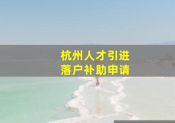 杭州人才引进落户补助申请