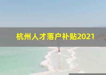 杭州人才落户补贴2021