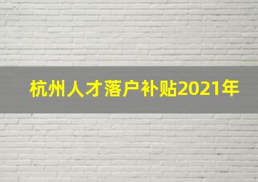 杭州人才落户补贴2021年